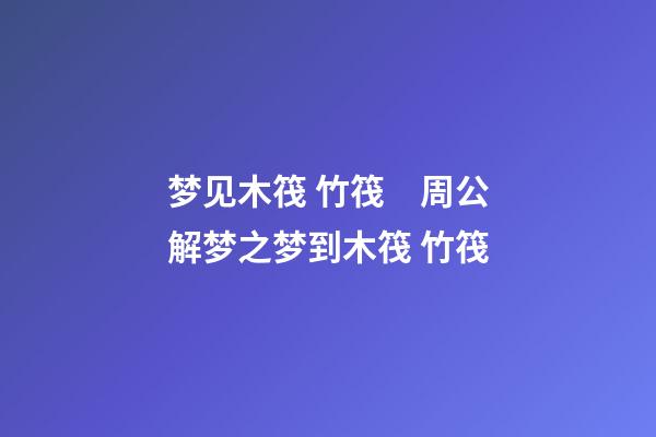 梦见木筏 竹筏　周公解梦之梦到木筏 竹筏